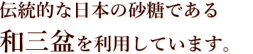 伝統的な日本の砂糖である和三盆を利用しています。