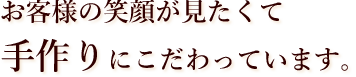 お客様の笑顔が見たくて手作りにこだわっています。