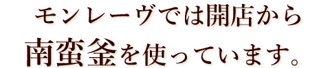 モンレーヴでは開店から南蛮釜を使っています。